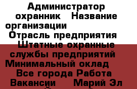 Администратор-охранник › Название организации ­ Stopol Group › Отрасль предприятия ­ Штатные охранные службы предприятий › Минимальный оклад ­ 1 - Все города Работа » Вакансии   . Марий Эл респ.,Йошкар-Ола г.